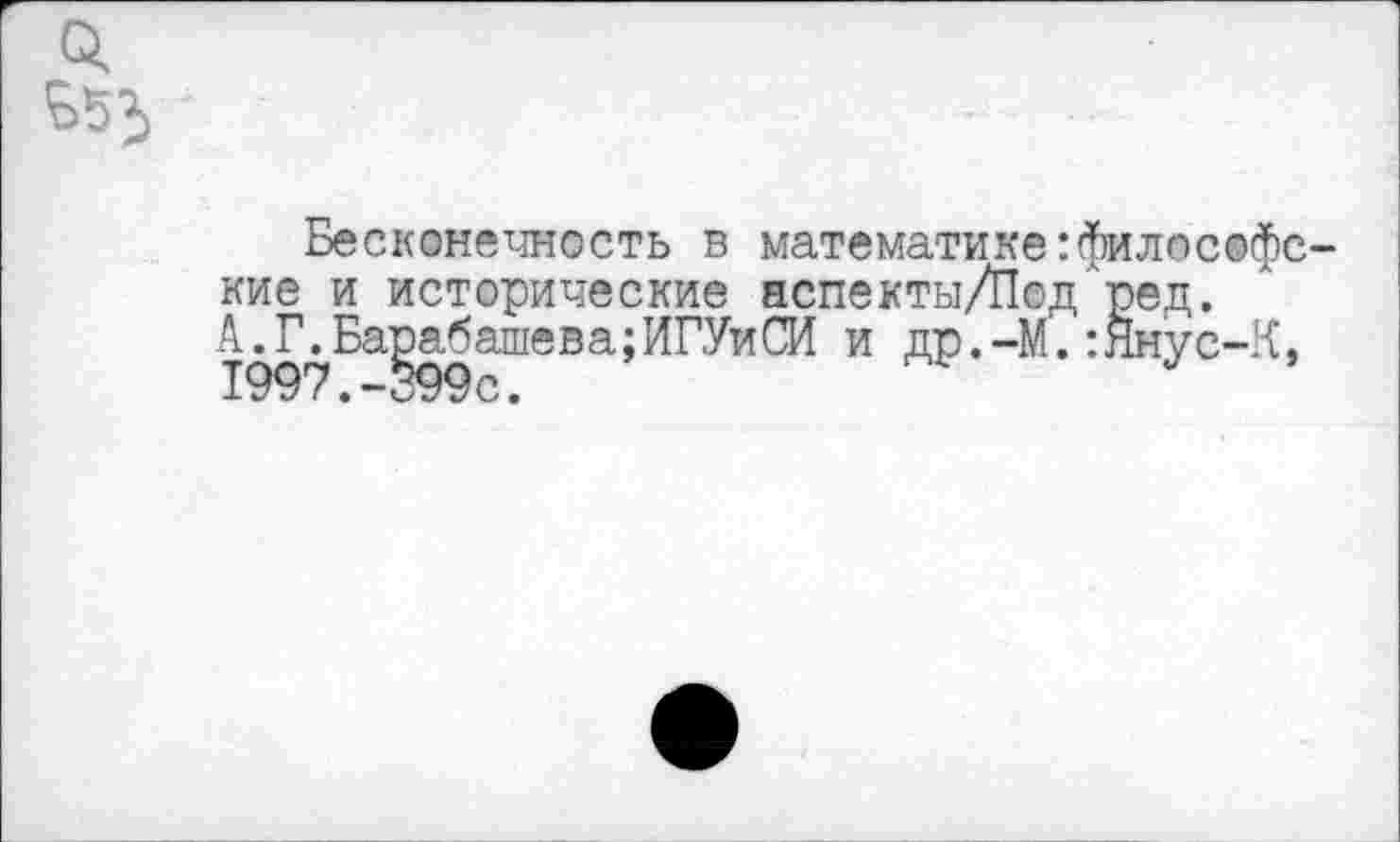 ﻿Бесконечность в математике:философе кие и исторические нспекты/П©д ред. А.Г.Барабашева;ИГУиСИ и др.-М.:Янус-К, с •